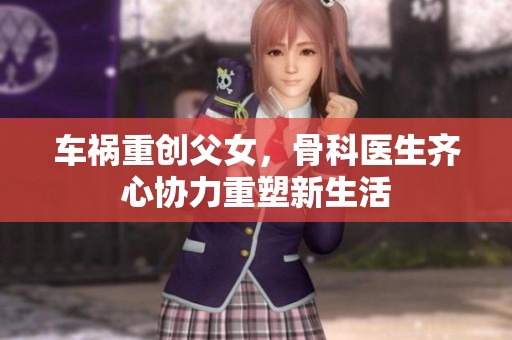 车祸重创父女，骨科医生齐心协力重塑新生活