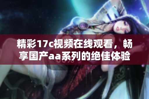 精彩17c视频在线观看，畅享国产aa系列的绝佳体验！