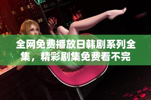 全网免费播放日韩剧系列全集，精彩剧集免费看不完