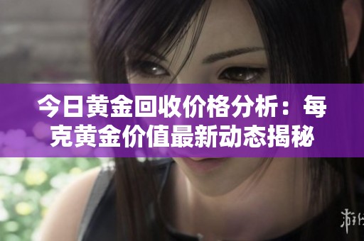 今日黄金回收价格分析：每克黄金价值最新动态揭秘