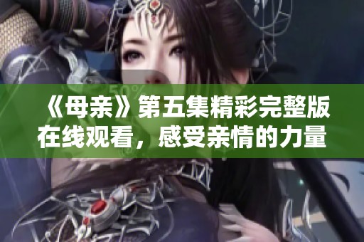 《母亲》第五集精彩完整版在线观看，感受亲情的力量