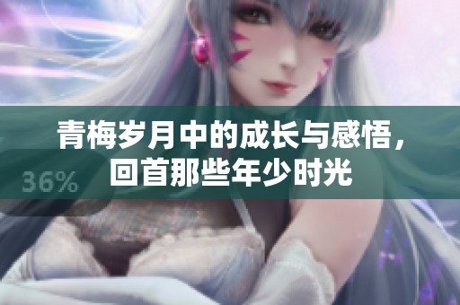 青梅岁月中的成长与感悟，回首那些年少时光