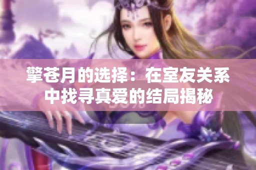 擎苍月的选择：在室友关系中找寻真爱的结局揭秘