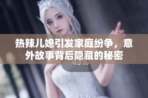 热辣儿媳引发家庭纷争，意外故事背后隐藏的秘密