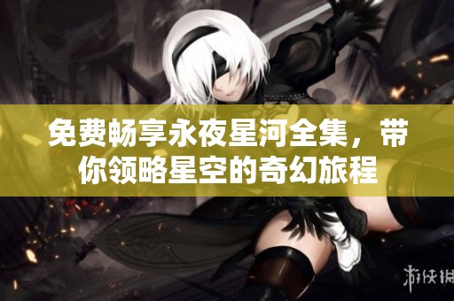 免费畅享永夜星河全集，带你领略星空的奇幻旅程