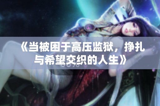 《当被困于高压监狱，挣扎与希望交织的人生》