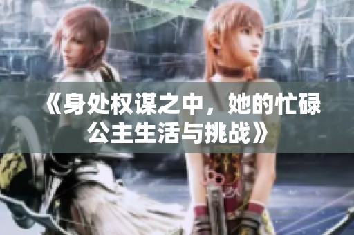 《身处权谋之中，她的忙碌公主生活与挑战》