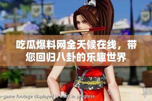 吃瓜爆料网全天候在线，带您回归八卦的乐趣世界
