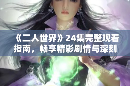 《二人世界》24集完整观看指南，畅享精彩剧情与深刻情感