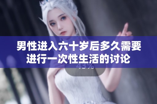 男性进入六十岁后多久需要进行一次性生活的讨论