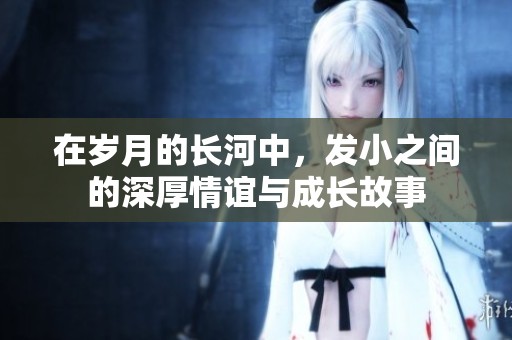 在岁月的长河中，发小之间的深厚情谊与成长故事