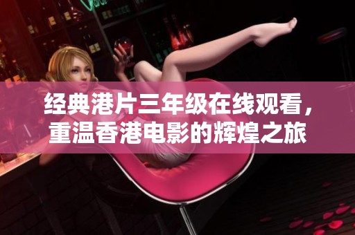经典港片三年级在线观看，重温香港电影的辉煌之旅