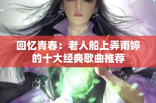 回忆青春：老人船上弄雨婷的十大经典歌曲推荐