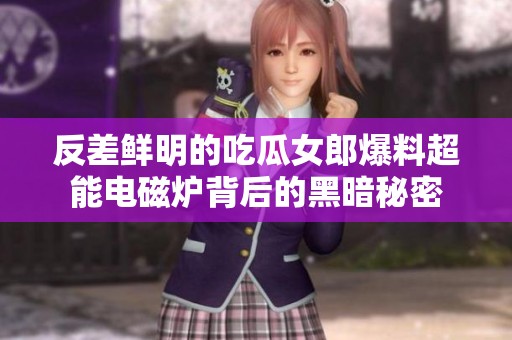反差鲜明的吃瓜女郎爆料超能电磁炉背后的黑暗秘密
