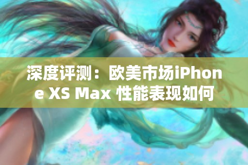 深度评测：欧美市场iPhone XS Max 性能表现如何