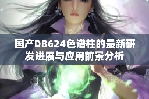 国产DB624色谱柱的最新研发进展与应用前景分析