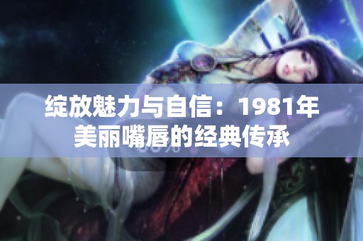 绽放魅力与自信：1981年美丽嘴唇的经典传承