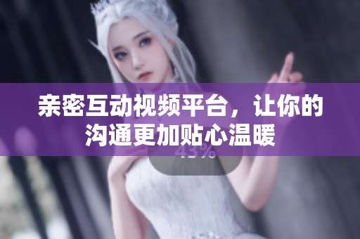 亲密互动视频平台，让你的沟通更加贴心温暖