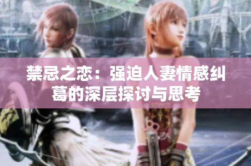 禁忌之恋：强迫人妻情感纠葛的深层探讨与思考