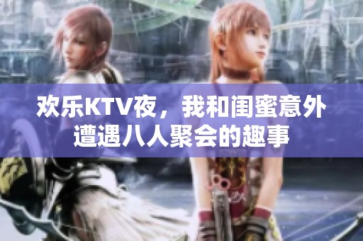欢乐KTV夜，我和闺蜜意外遭遇八人聚会的趣事