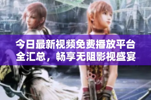 今日最新视频免费播放平台全汇总，畅享无阻影视盛宴
