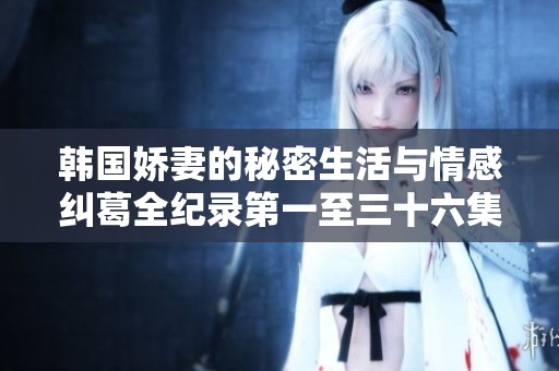 韩国娇妻的秘密生活与情感纠葛全纪录第一至三十六集