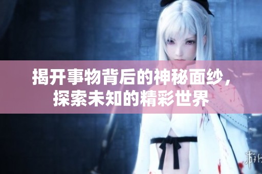 揭开事物背后的神秘面纱，探索未知的精彩世界