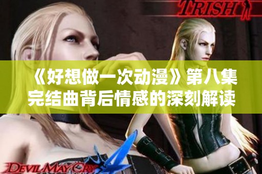 《好想做一次动漫》第八集完结曲背后情感的深刻解读与赏析