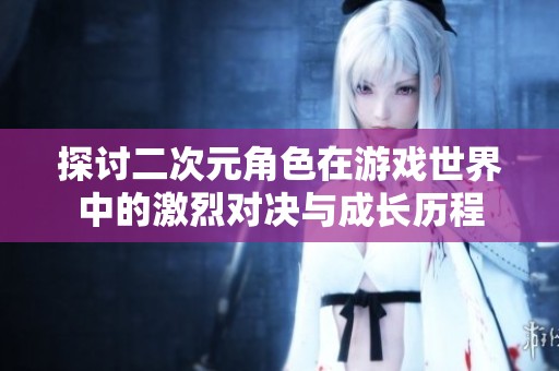 探讨二次元角色在游戏世界中的激烈对决与成长历程