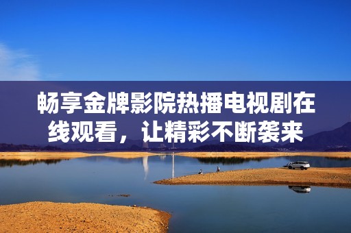 畅享金牌影院热播电视剧在线观看，让精彩不断袭来