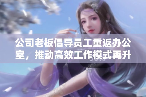公司老板倡导员工重返办公室，推动高效工作模式再升级