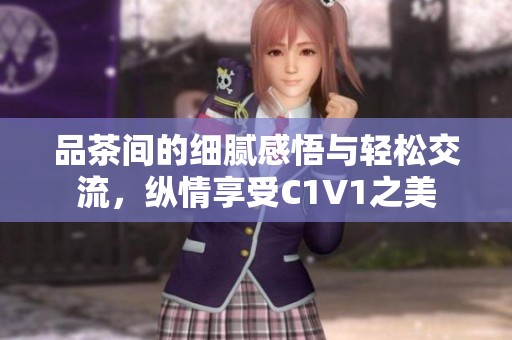 品茶间的细腻感悟与轻松交流，纵情享受C1V1之美
