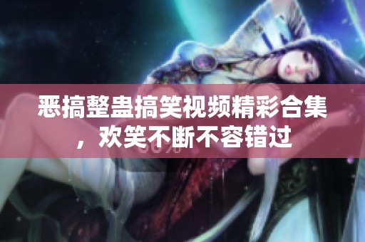 恶搞整蛊搞笑视频精彩合集，欢笑不断不容错过