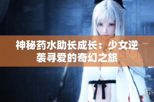 神秘药水助长成长：少女逆袭寻爱的奇幻之旅