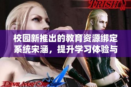 校园新推出的教育资源绑定系统宋涵，提升学习体验与效率