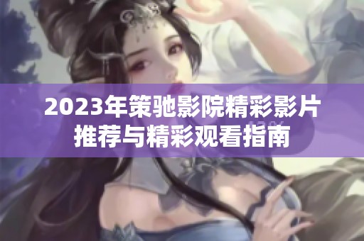 2023年策驰影院精彩影片推荐与精彩观看指南