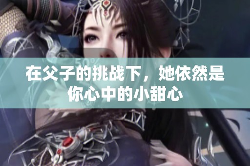 在父子的挑战下，她依然是你心中的小甜心