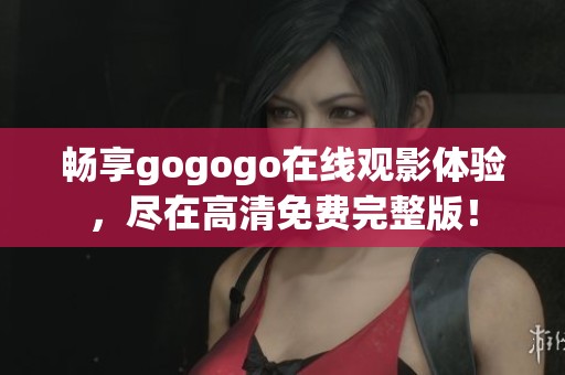 畅享gogogo在线观影体验，尽在高清免费完整版！