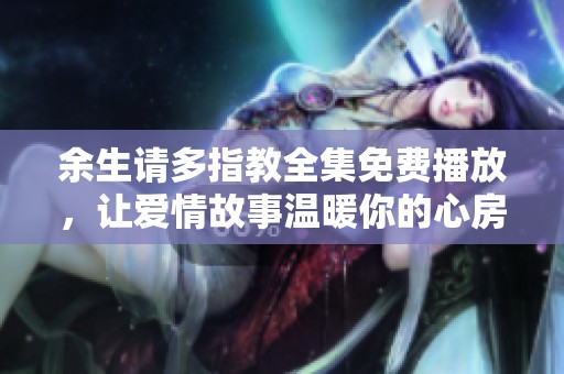 余生请多指教全集免费播放，让爱情故事温暖你的心房