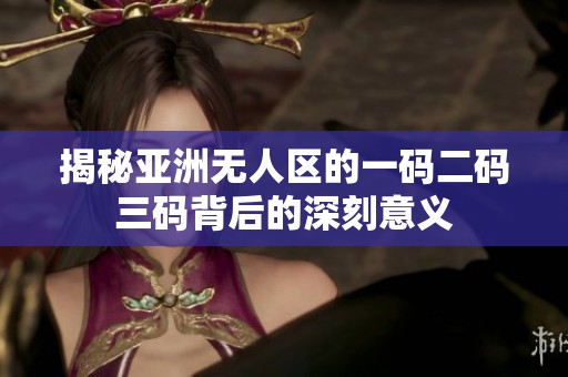 揭秘亚洲无人区的一码二码三码背后的深刻意义