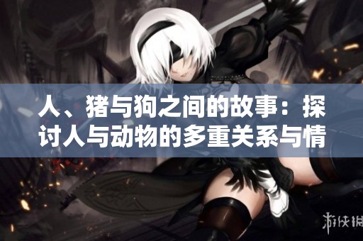 人、猪与狗之间的故事：探讨人与动物的多重关系与情感纽带
