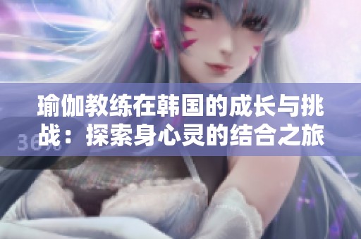 瑜伽教练在韩国的成长与挑战：探索身心灵的结合之旅