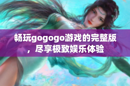 畅玩gogogo游戏的完整版，尽享极致娱乐体验