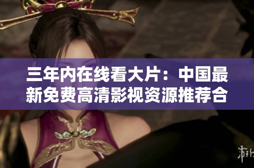 三年内在线看大片：中国最新免费高清影视资源推荐合集
