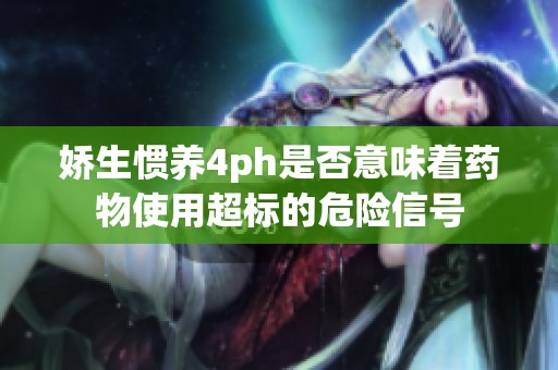娇生惯养4ph是否意味着药物使用超标的危险信号
