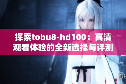 探索tobu8-hd100：高清观看体验的全新选择与评测