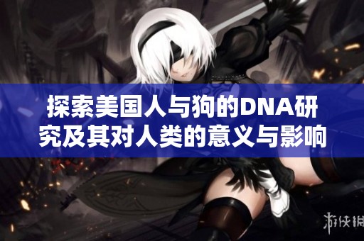 探索美国人与狗的DNA研究及其对人类的意义与影响