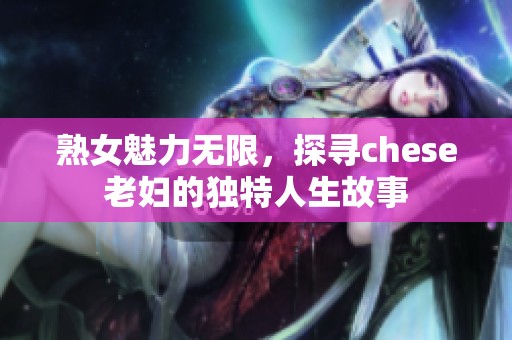 熟女魅力无限，探寻chese老妇的独特人生故事