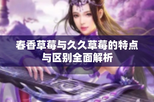 春香草莓与久久草莓的特点与区别全面解析