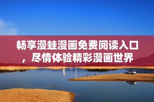 畅享漫蛙漫画免费阅读入口，尽情体验精彩漫画世界